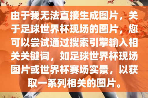 由于我无法直接生成图片，关于足球世界杯现场的图片，您可以尝试通过搜索引擎输入相关关键词，如足球世界杯现场图片或世界杯赛场实景，以获取一系列相关的图片。眉山市正发家政服务有限公司