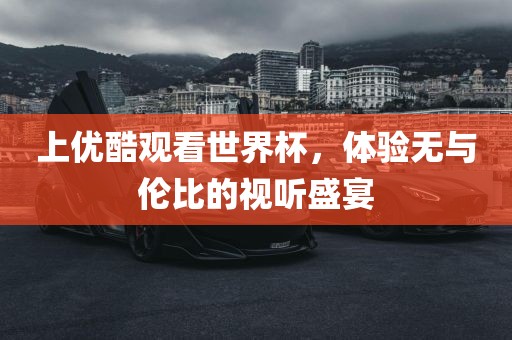 上优酷观看世界杯，体验无与伦比的视听盛宴