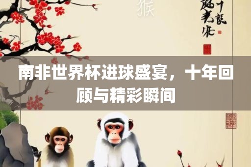 南非世界杯进球盛宴，十年回顾与精彩瞬间