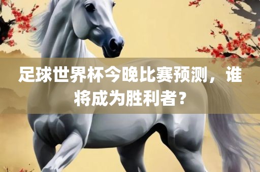 足球世界杯今晚比赛预测，谁将成为胜利者？