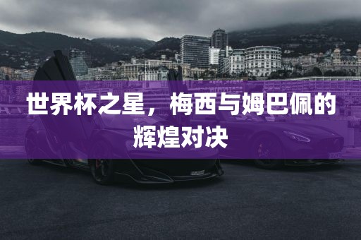 世界杯之星，梅西与姆巴佩的辉煌对决