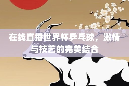 在线直播世界杯乒乓球，激情与技艺的完美结合眉山市正发家政服务有限公司