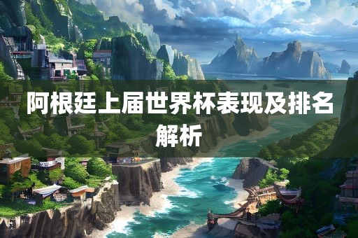 阿根廷上届世界杯表现及排名解析
