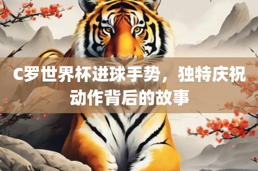 C罗世界杯进球手势，独特庆祝动作背后的故事眉山市正发家政服务有限公司