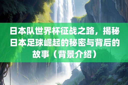 日本队世界杯征战之路，揭秘日本足球崛起的秘密与背后的故事（背景介绍）