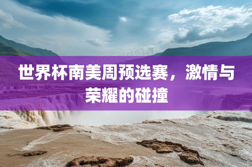 世界杯南美周预选赛，激情与荣耀的碰撞