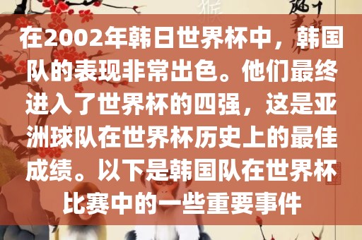 在2002年韩日世界杯中，韩国队的表现非常出色。他们最终进入了世界杯的四强，这是亚洲球队在世界杯历史上的最佳成绩。以下是韩国队在世界杯比赛中的一些重要事件