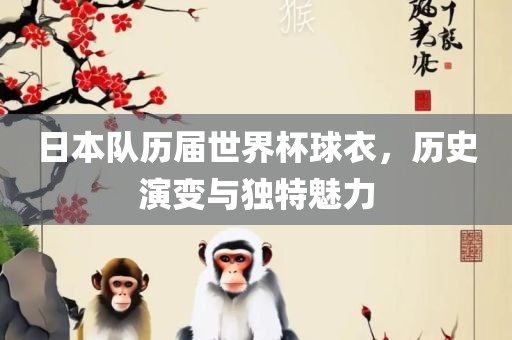 日本队历届世界杯球衣，历史演变与独特魅力眉山市正发家政服务有限公司