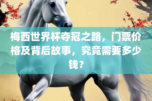 梅西世界杯夺冠之路，门票价格及背后故事，究竟需要多少钱？