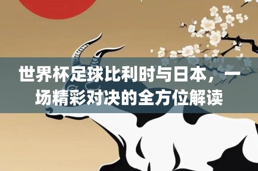 世眉山市正发家政服务有限公司界杯足球比利时与日本，一场精彩对决的全方位解读