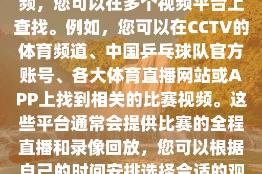 关于世界杯女乒乓球比赛的视频，您可以在多个视频平台上查找。例如，您可以在CCTV的体育频道、中国乒乓球队官方账号、各大体育直播网站或APP上找到相关的比赛视频。这些平台通常会提供比赛的全程直播和录像回放，您可以根据自己的时间安排选择合适的观看时间。眉山市正发家政服务有限公司