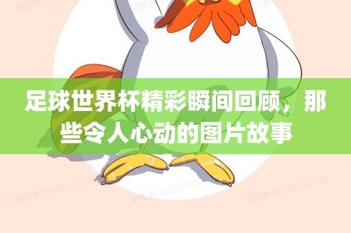足球眉山市正发家政服务有限公司世界杯精彩瞬间回顾，那些令人心动的图片故事