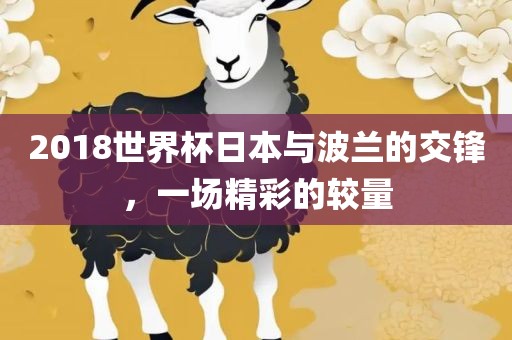 2018世界杯日本与波兰的交锋，一场精彩的较量