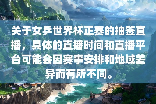关于女乒世界杯正赛的抽签直播，具体的直播时间和直播平台可能会因赛事安排和地域差异而有所不同。眉山市正发家政服务有限公司