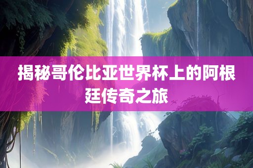 揭秘哥伦比亚世界杯上的阿根廷传奇之旅眉山市正发家政服务有限公司