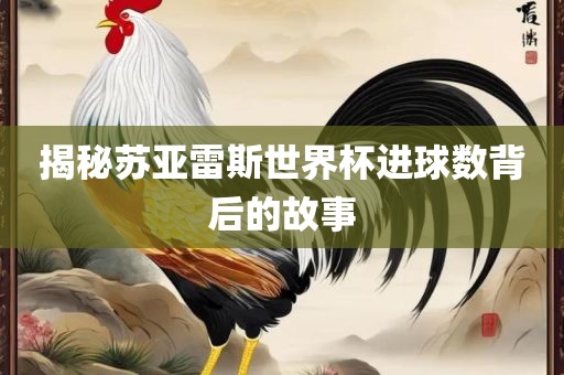 揭秘苏亚雷斯世界杯进球数背后的故事眉山市正发家政服务有限公司