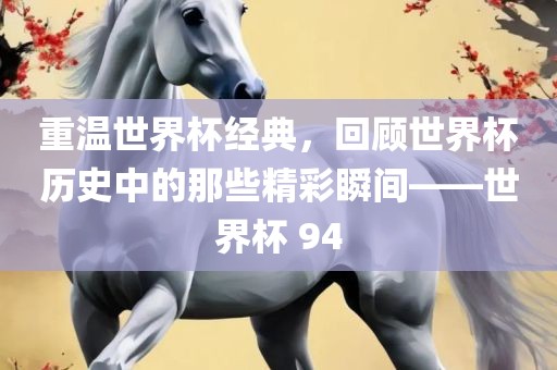 重温世界杯经典，回顾世界杯历史中的那些精彩瞬间——世界杯 94
