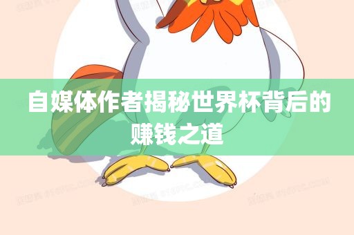 自媒体作者揭秘世界杯背后的赚钱之道眉山市正发家政服务有限公司