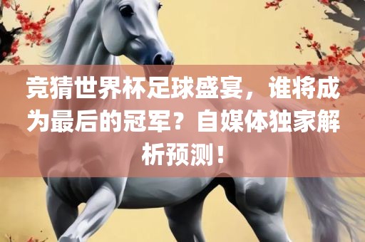 竞猜世界杯足球盛宴，谁将成为最眉山市正发家政服务有限公司后的冠军？自媒体独家解析预测！