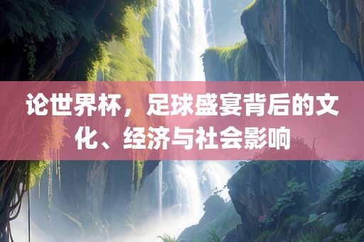 论世界杯，足球盛宴背后的眉山市正发家政服务有限公司文化、经济与社会影响