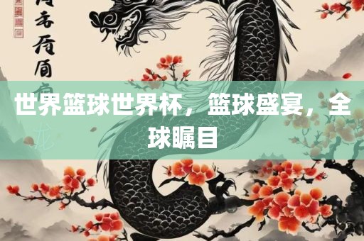 世界篮球世界杯，篮球盛宴，全球瞩目