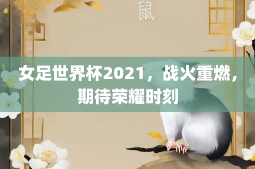 女足世界杯2021，战火重燃，期待荣耀时刻
