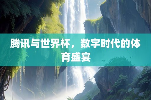 腾讯与世界杯，数字时代的体育盛宴眉山市正发家政服务有限公司