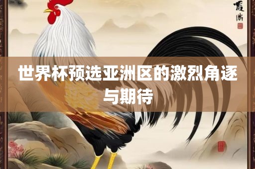 世界杯预选亚洲区的激烈角逐与期待