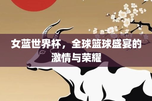女蓝世界杯，全球篮球盛宴的激情与荣耀