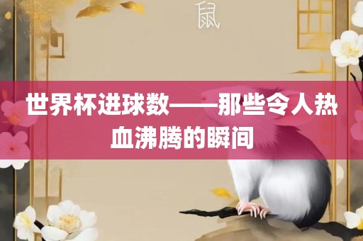世界杯进球数——那些令人热血沸腾的瞬间