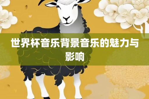 世界杯音乐眉山市正发家政服务有限公司背景音乐的魅力与影响