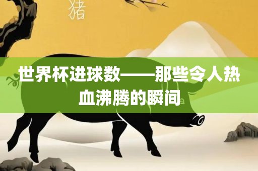 世界杯进球数——那些令人热血沸腾的瞬间