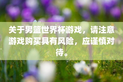 关于男篮世界杯游戏，请注意游戏购买具有风险，应谨慎对待。眉山市正发家政服务有限公司