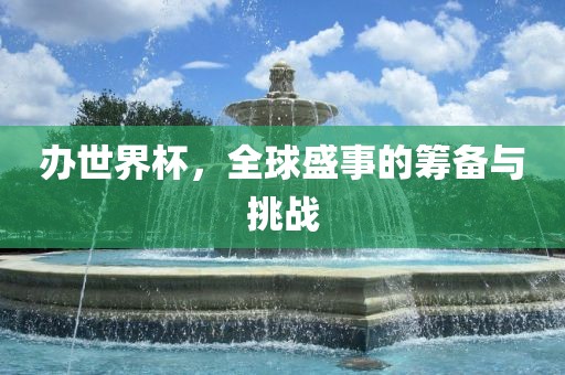 办世界杯，全球盛事的筹备与挑战