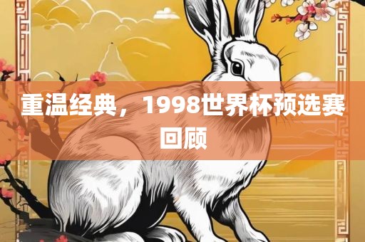 重温经典，1998世界杯预选赛回顾眉山市正发家政服务有限公司