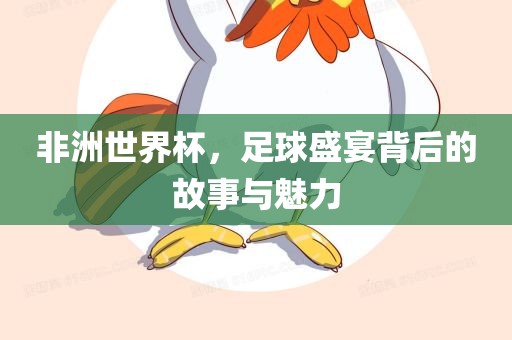 非洲世界杯，足球盛宴背后的故事与魅力