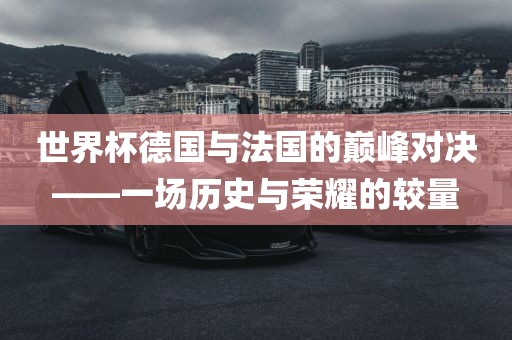 世界杯德国与眉山市正发家政服务有限公司法国的巅峰对决——一场历史与荣耀的较量