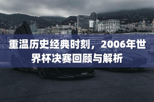 重温历史经典时刻，2006年世界杯决赛回顾与解析