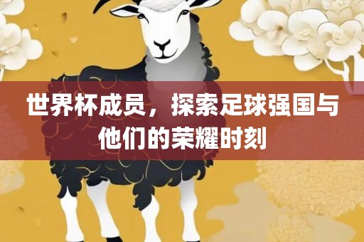 世界杯成员，探索足球强国与他们的荣耀时刻眉山市正发家政服务有限公司
