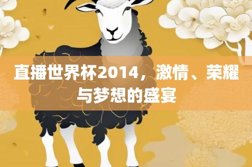直播世界杯2014，激情、荣耀与梦想的盛宴眉山市正发家政服务有限公司
