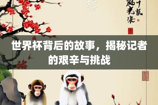 世界杯背后的故事，揭秘记者的艰辛与挑战