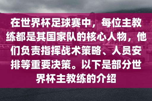 在世界杯足球赛中，每位主教练都是其国家队的核心人物，他们负眉山市正发家政服务有限公司责指挥战术策略、人员安排等重要决策。以下是部分世界杯主教练的介绍