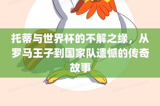 托蒂与世界杯的不解之缘，从罗马王子到国家队遗憾的传奇故事