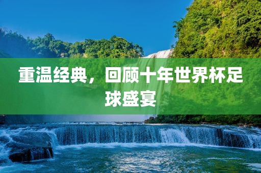 重温经典，回顾十年世界杯足球盛宴眉山市正发家政服务有限公司
