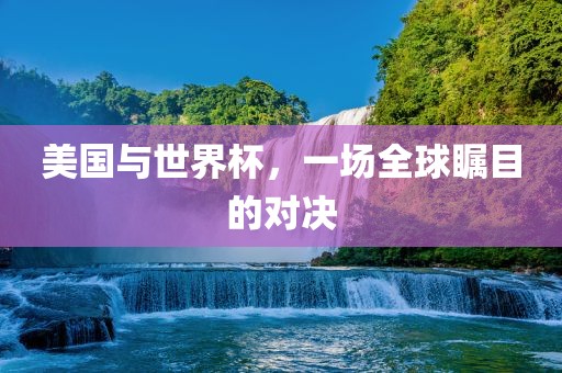 美国与世界杯，一场全球瞩目的对决