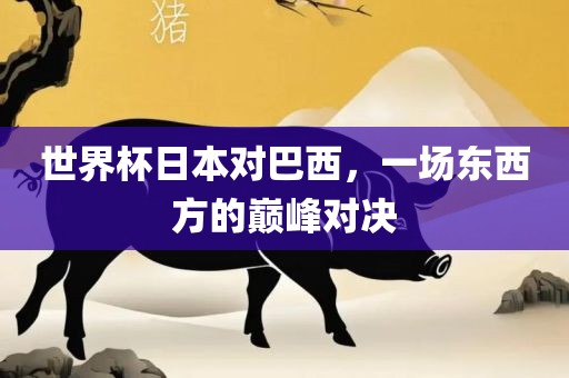 世界杯日本对巴西，一场东西方的巅峰对决眉山市正发家政服务有限公司