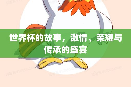 世界杯的故事，激情、荣耀与传承的盛宴
