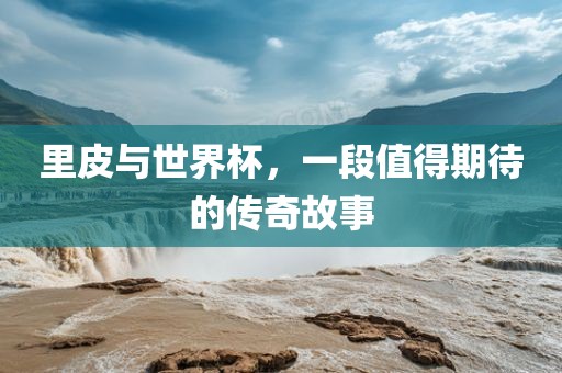 里皮与世界杯，一段值得期待的传奇故事