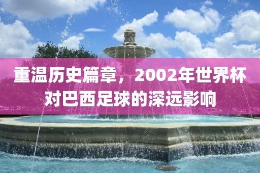 重温历史篇章，2002年眉山市正发家政服务有限公司世界杯对巴西足球的深远影响