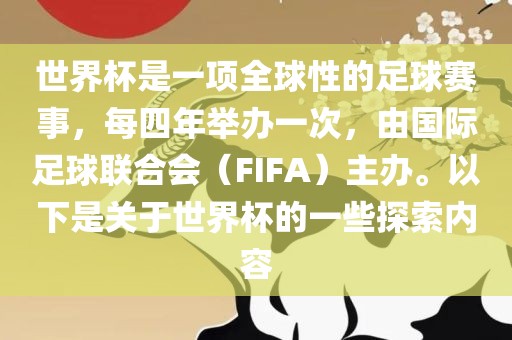 世界杯是一项全球性的足球赛事，每四年举办一次，由国际足球联合会（FIFA）主办。以下是关于世界杯的一些探索内容